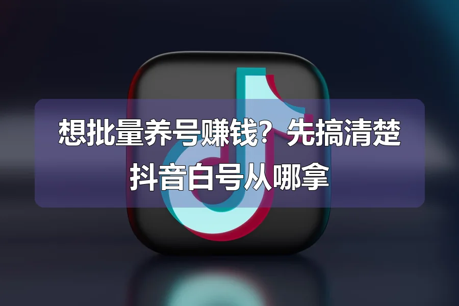想批量养号赚钱？先搞清楚抖音白号从哪拿